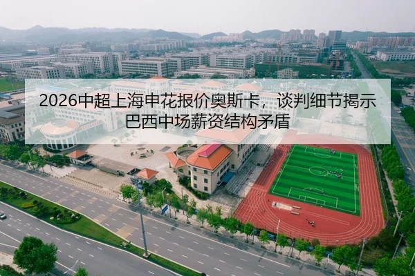 2026中超上海申花报价奥斯卡，谈判细节揭示巴西中场薪资结构矛盾