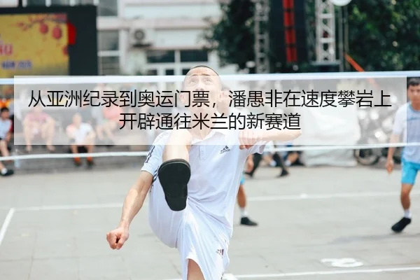 从亚洲纪录到奥运门票，潘愚非在速度攀岩上开辟通往米兰的新赛道